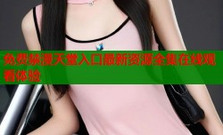 免费禁漫天堂入口最新资源全集在线观看体验