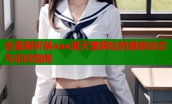 全面解析禁aaa漫天堂网址的最新动态与访问指南