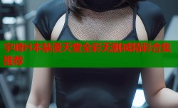 宇崎H本禁漫天堂全彩无删减精彩合集推荐