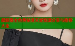 最新最全色黄禁漫天堂资源分享与推荐大全