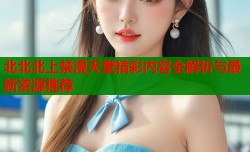 北北北上禁漫天堂精彩内容全解析与最新资源推荐
