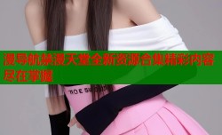 漫导航禁漫天堂全新资源合集精彩内容尽在掌握