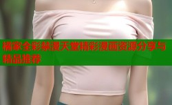 橘家全彩禁漫天堂精彩漫画资源分享与精品推荐