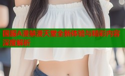 国服A漫禁漫天堂全新体验与精彩内容深度解析