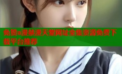 免赞a漫禁漫天堂网址全集资源免费下载平台推荐