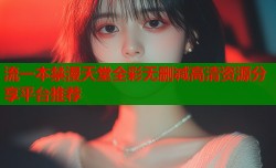 流一本禁漫天堂全彩无删减高清资源分享平台推荐