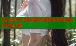 兆兆兆砂污王者禁漫天堂精彩纷呈的奇幻冒险之旅