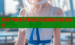 弥豆子禁漫天堂精选合集精彩内容全解析