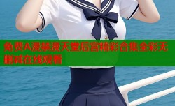 免费A漫禁漫天堂后宫精彩合集全彩无删减在线观看
