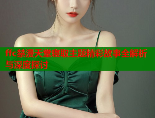 ffc禁漫天堂寝取主题精彩故事全解析与深度探讨  第1张