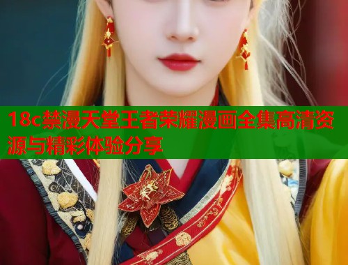 18c禁漫天堂王者荣耀漫画全集高清资源与精彩体验分享  第1张