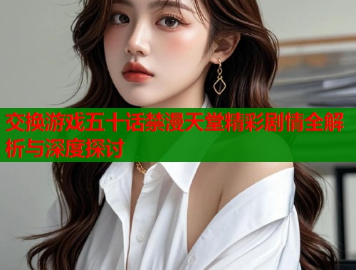 交换游戏五十话禁漫天堂精彩剧情全解析与深度探讨  第1张