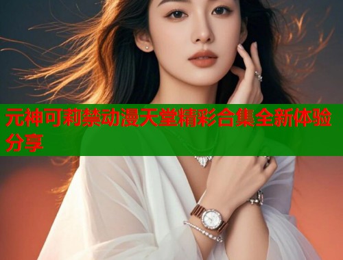 元神可莉禁动漫天堂精彩合集全新体验分享  第1张