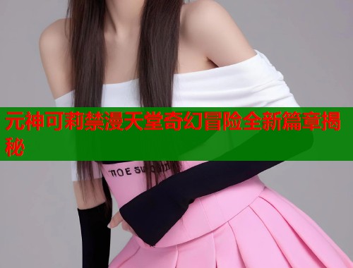 元神可莉禁漫天堂奇幻冒险全新篇章揭秘  第1张