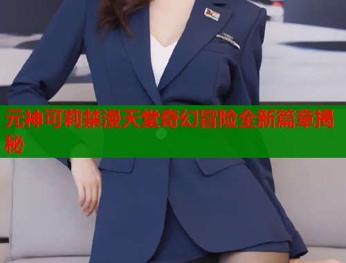 元神可莉禁漫天堂奇幻冒险全新篇章揭秘  第2张
