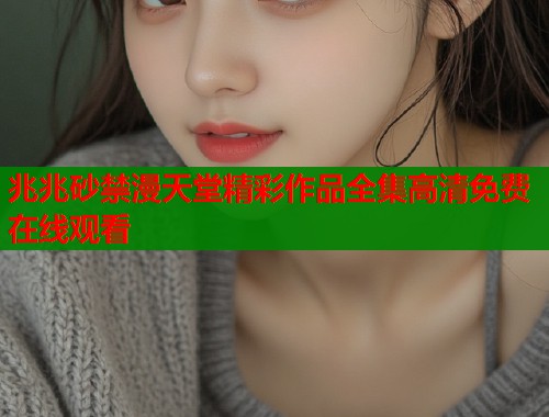 兆兆砂禁漫天堂精彩作品全集高清免费在线观看  第1张