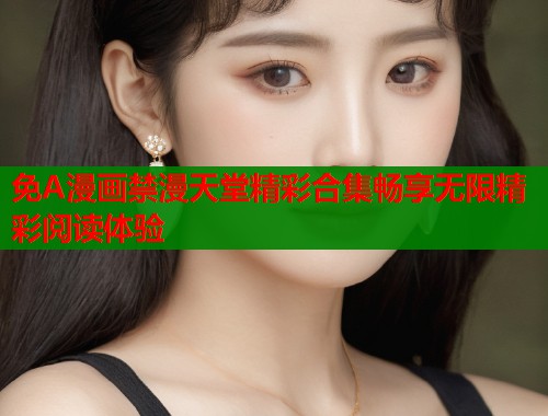 免A漫画禁漫天堂精彩合集畅享无限精彩阅读体验  第1张