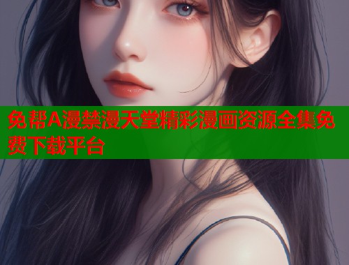 免帮A漫禁漫天堂精彩漫画资源全集免费下载平台  第1张