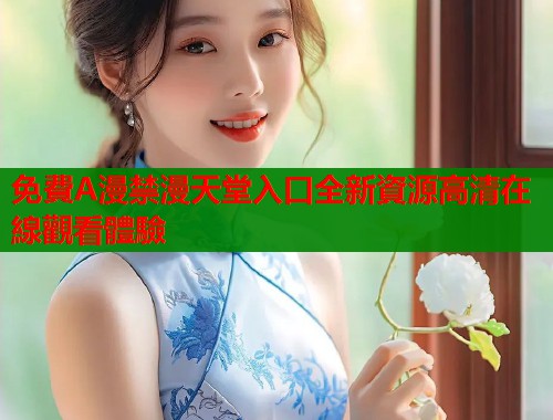 免費A漫禁漫天堂入口全新資源高清在線觀看體驗  第1张