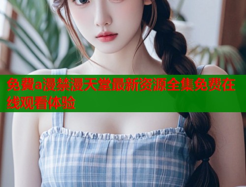 免費a漫禁漫天堂最新资源全集免费在线观看体验  第1张
