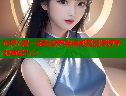 免费A漫一禁动漫天堂全新高清资源无限畅享平台  第1张