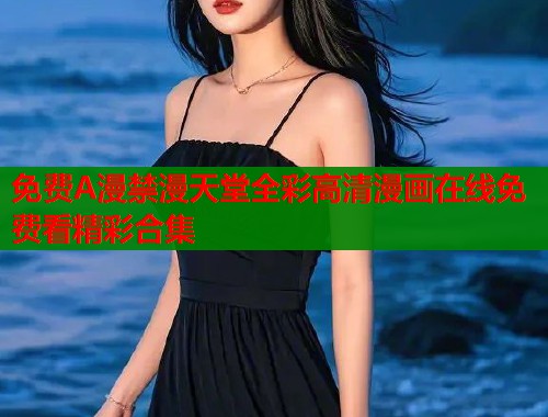 免费A漫禁漫天堂全彩高清漫画在线免费看精彩合集  第1张