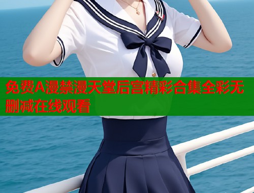免费A漫禁漫天堂后宫精彩合集全彩无删减在线观看  第1张