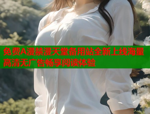 免费A漫禁漫天堂备用站全新上线海量高清无广告畅享阅读体验  第1张