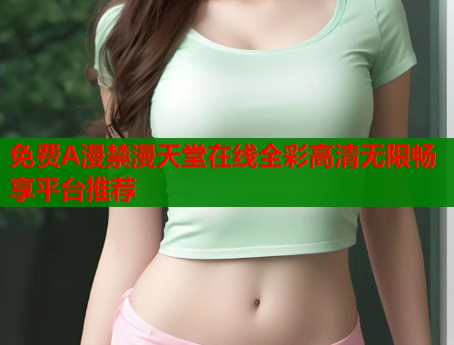免费A漫禁漫天堂在线全彩高清无限畅享平台推荐  第1张
