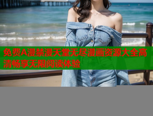 免费A漫禁漫天堂无尽漫画资源大全高清畅享无限阅读体验  第1张