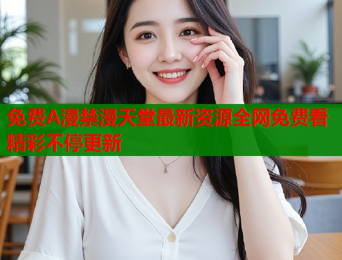 免费A漫禁漫天堂最新资源全网免费看精彩不停更新  第1张