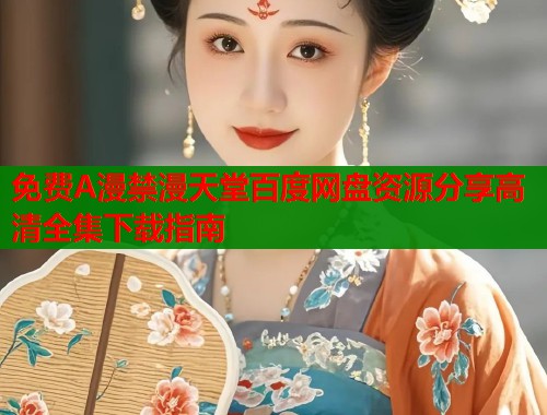 免费A漫禁漫天堂百度网盘资源分享高清全集下载指南  第2张