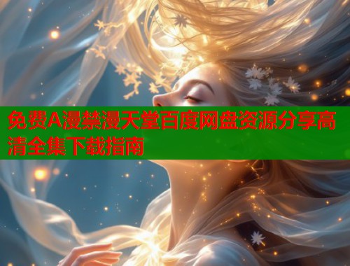 免费A漫禁漫天堂百度网盘资源分享高清全集下载指南  第1张