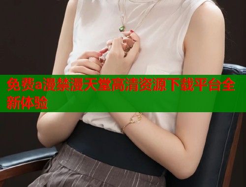 免费a漫禁漫天堂高清资源下载平台全新体验  第1张