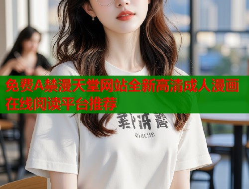 免费A禁漫天堂网站全新高清成人漫画在线阅读平台推荐  第2张
