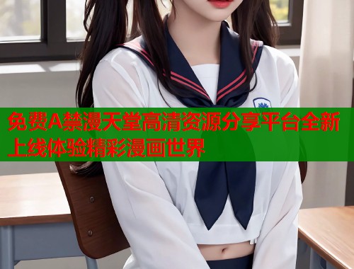 免费A禁漫天堂高清资源分享平台全新上线体验精彩漫画世界  第2张