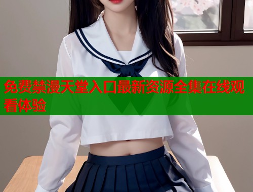 免费禁漫天堂入口最新资源全集在线观看体验  第2张
