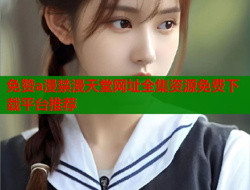 免赞a漫禁漫天堂网址全集资源免费下载平台推荐  第1张