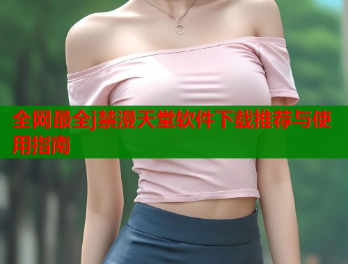 全网最全j禁漫天堂软件下载推荐与使用指南  第1张