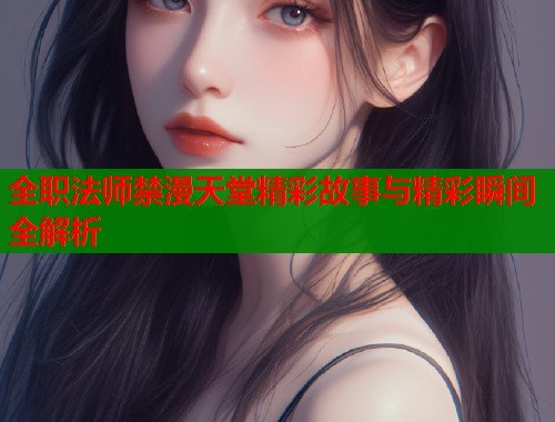 全职法师禁漫天堂精彩故事与精彩瞬间全解析  第1张