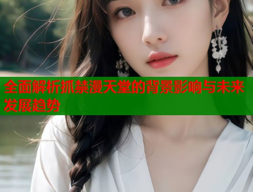 全面解析抓禁漫天堂的背景影响与未来发展趋势  第1张