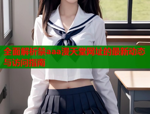 全面解析禁aaa漫天堂网址的最新动态与访问指南  第1张