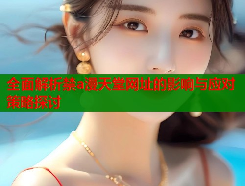 全面解析禁a漫天堂网址的影响与应对策略探讨  第1张