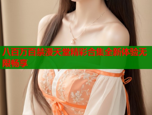 八百万百禁漫天堂精彩合集全新体验无限畅享  第1张
