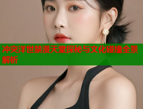 冲突洋世禁漫天堂探秘与文化碰撞全景解析  第1张