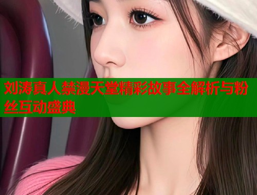 刘涛真人禁漫天堂精彩故事全解析与粉丝互动盛典  第1张
