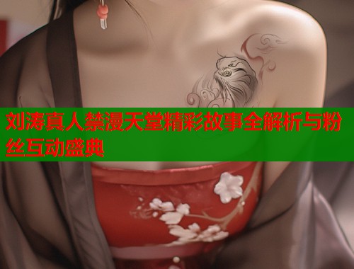 刘涛真人禁漫天堂精彩故事全解析与粉丝互动盛典  第2张