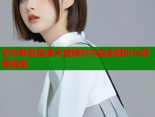 初恋豚鼠禁漫天堂精彩内容全解析与观看指南  第1张