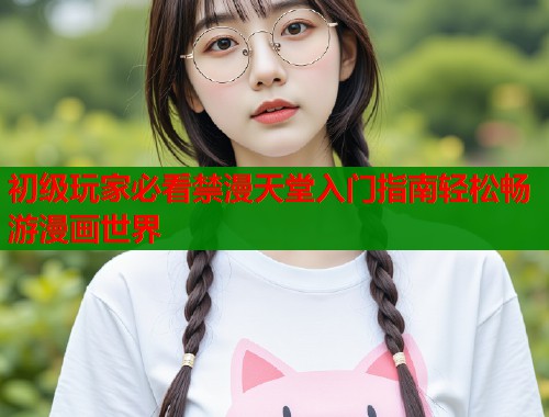 初级玩家必看禁漫天堂入门指南轻松畅游漫画世界  第2张