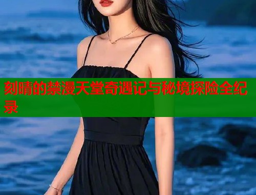 刻晴的禁漫天堂奇遇记与秘境探险全纪录  第1张